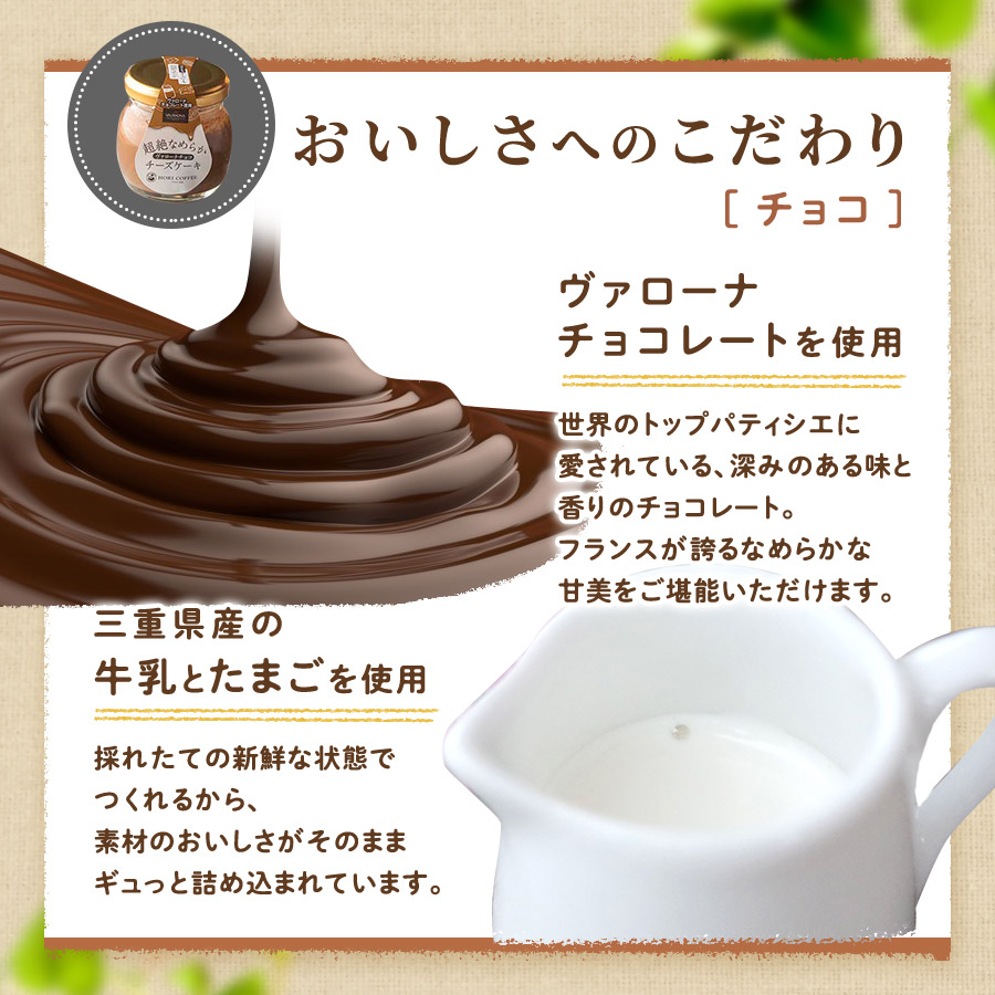 おいしさへのこだわり[チョコ]　「ヴァローナチョコレートを使用」世界のトップパティシエに愛されている、深みのある味と香りのチョコレート。フランスが誇るなめらかな甘美をご堪能いただけます。　「三重県産の牛乳とたまごを使用」採れたての新鮮な状態でつくれるから、素材のおいしさがそのままギュッと詰め込まれています。