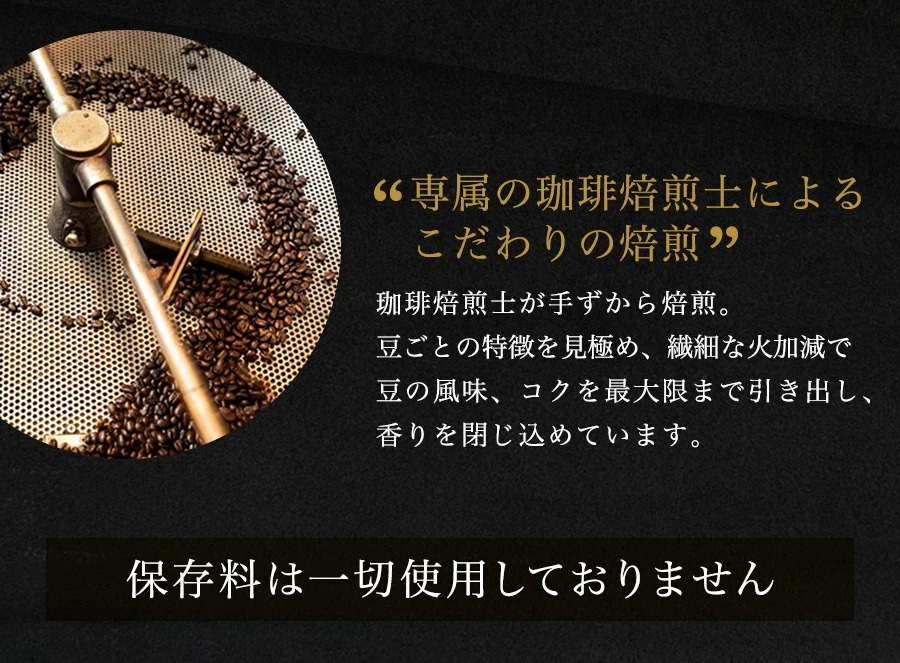 「専属の珈琲焙煎士によるこだわりの焙煎」珈琲焙煎士が手ずから焙煎。豆ごとの特徴を見極め、繊細な火加減で豆の風味、コクを最大限まで引き出し、香りを閉じ込めています。　保存料は一切使用しておりません